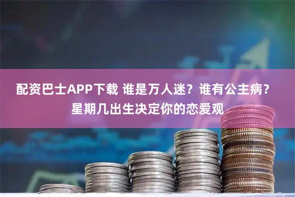 配资巴士APP下载 谁是万人迷？谁有公主病？ 星期几出生决定你的恋爱观