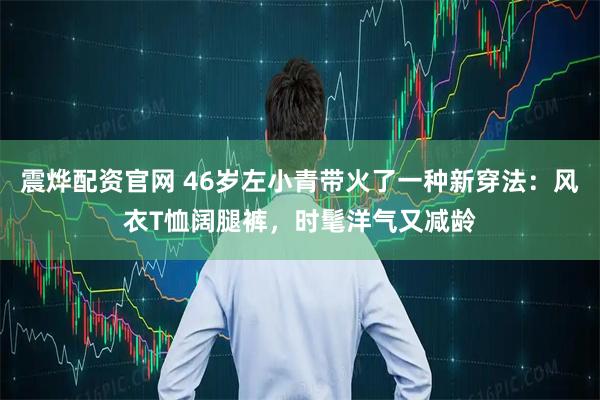 震烨配资官网 46岁左小青带火了一种新穿法：风衣T恤阔腿裤，时髦洋气又减龄