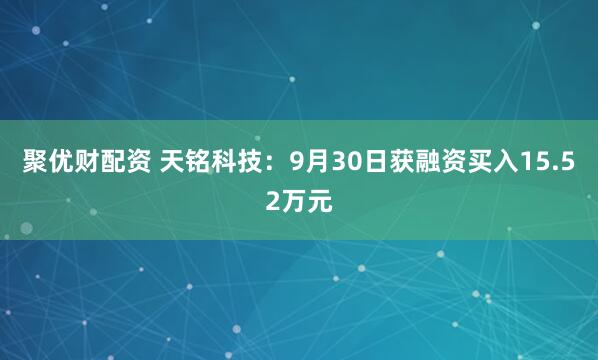 聚优财配资 天铭科技：9月30日获融资买入15.52万元