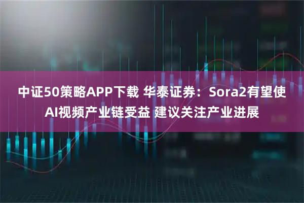 中证50策略APP下载 华泰证券：Sora2有望使AI视频产业链受益 建议关注产业进展