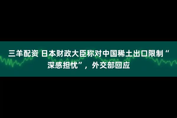 三羊配资 日本财政大臣称对中国稀土出口限制“深感担忧”，外交部回应