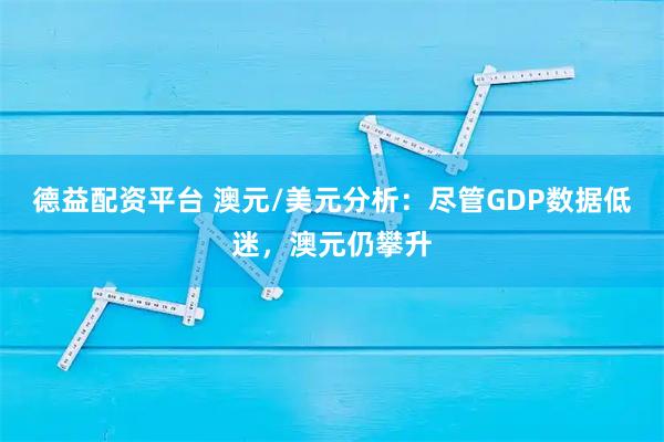 德益配资平台 澳元/美元分析：尽管GDP数据低迷，澳元仍攀升