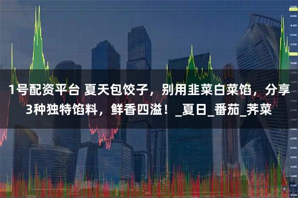 1号配资平台 夏天包饺子，别用韭菜白菜馅，分享3种独特馅料，鲜香四溢！_夏日_番茄_荠菜
