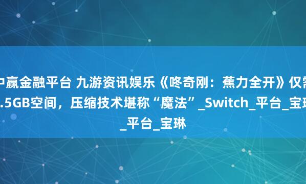 中赢金融平台 九游资讯娱乐《咚奇刚：蕉力全开》仅需8.5GB空间，压缩技术堪称“魔法”_Switch_平台_宝琳