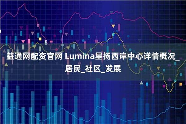 益通网配资官网 Lumina星扬西岸中心详情概况_居民_社区_发展