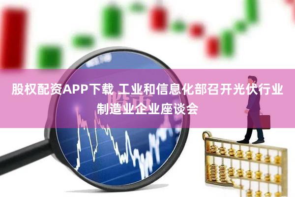 股权配资APP下载 工业和信息化部召开光伏行业制造业企业座谈会