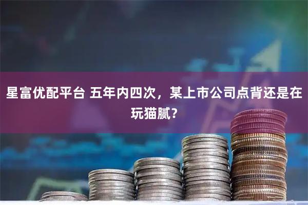 星富优配平台 五年内四次，某上市公司点背还是在玩猫腻？