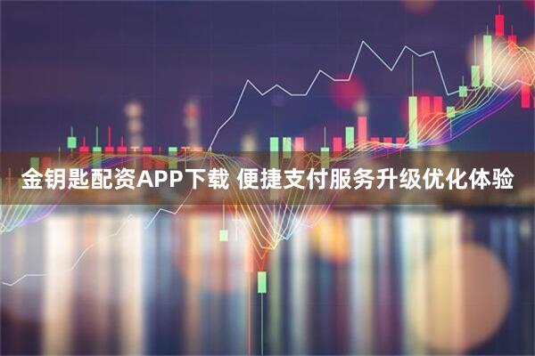 金钥匙配资APP下载 便捷支付服务升级优化体验