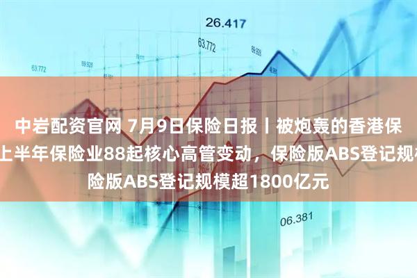 中岩配资官网 7月9日保险日报丨被炮轰的香港保险还能买吗？上半年保险业88起核心高管变动，保险版ABS登记规模超1800亿元