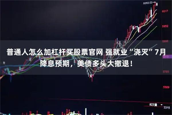 普通人怎么加杠杆买股票官网 强就业“浇灭”7月降息预期，美债多头大撤退！