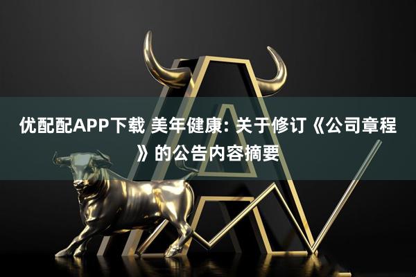 优配配APP下载 美年健康: 关于修订《公司章程》的公告内容摘要