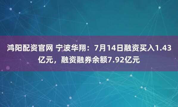 鸿阳配资官网 宁波华翔：7月14日融资买入1.43亿元，融资融券余额7.92亿元
