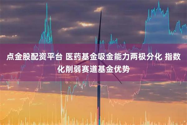 点金股配资平台 医药基金吸金能力两极分化 指数化削弱赛道基金优势