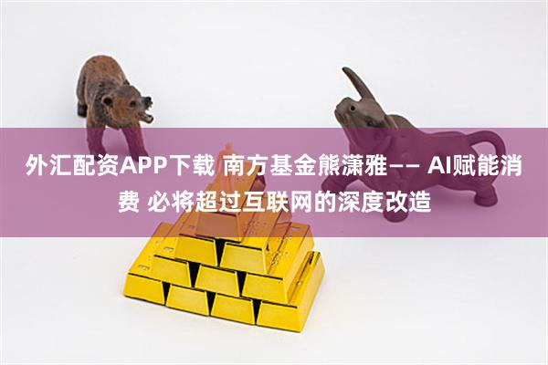 外汇配资APP下载 南方基金熊潇雅—— AI赋能消费 必将超过互联网的深度改造