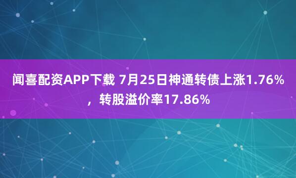 闻喜配资APP下载 7月25日神通转债上涨1.76%，转股溢价率17.86%