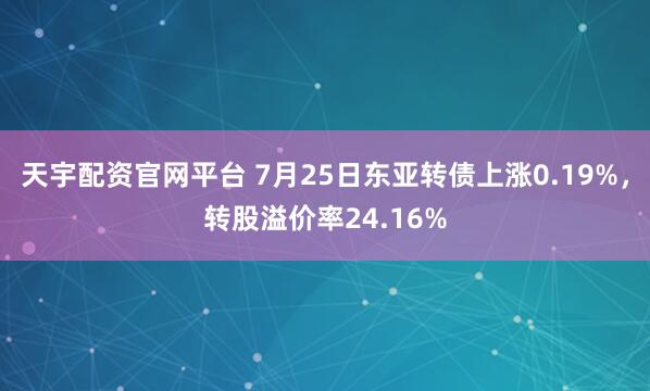 天宇配资官网平台 7月25日东亚转债上涨0.19%，转股溢价率24.16%