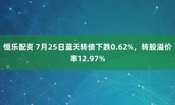 恒乐配资 7月25日蓝天转债下跌0.62%，转股溢价率12.97%
