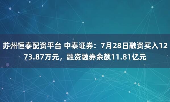 苏州恒泰配资平台 中泰证券：7月28日融资买入1273.87万元，融资融券余额11.81亿元