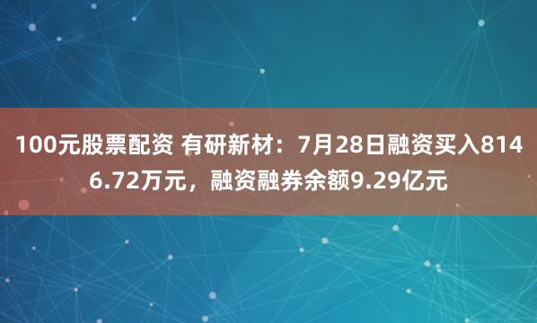 100元股票配资 有研新材：7月28日融资买入8146.72万元，融资融券余额9.29亿元