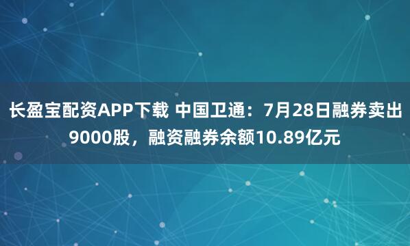 长盈宝配资APP下载 中国卫通：7月28日融券卖出9000股，融资融券余额10.89亿元