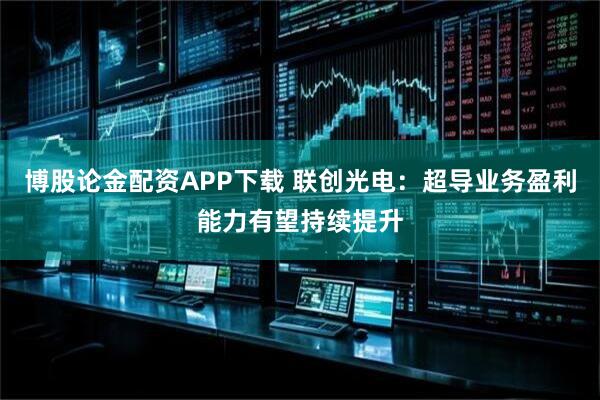 博股论金配资APP下载 联创光电：超导业务盈利能力有望持续提升