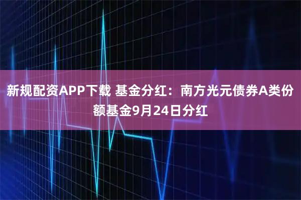 新规配资APP下载 基金分红：南方光元债券A类份额基金9月24日分红