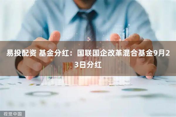 易投配资 基金分红：国联国企改革混合基金9月23日分红