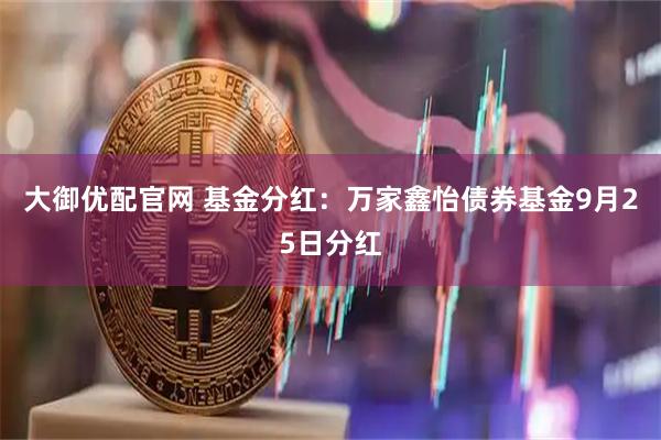 大御优配官网 基金分红：万家鑫怡债券基金9月25日分红