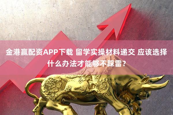 金港赢配资APP下载 留学实操材料递交 应该选择什么办法才能够不踩雷？
