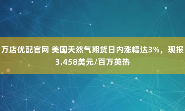 万店优配官网 美国天然气期货日内涨幅达3%，现报3.458美元/百万英热