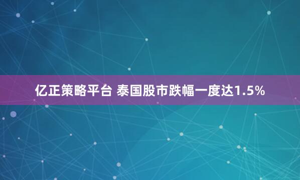 亿正策略平台 泰国股市跌幅一度达1.5%