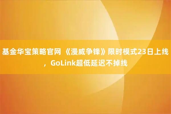 基金华宝策略官网 《漫威争锋》限时模式23日上线，GoLink超低延迟不掉线