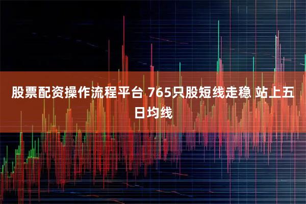股票配资操作流程平台 765只股短线走稳 站上五日均线