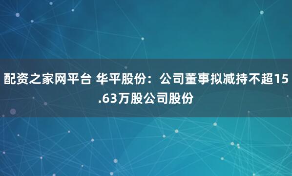 配资之家网平台 华平股份：公司董事拟减持不超15.63万股公司股份