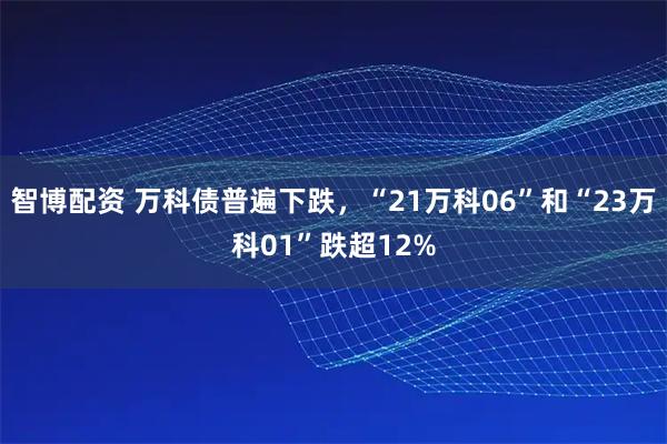 智博配资 万科债普遍下跌，“21万科06”和“23万科01”跌超12%