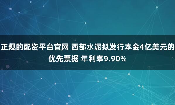 正规的配资平台官网 西部水泥拟发行本金4亿美元的优先票据 年利率9.90%