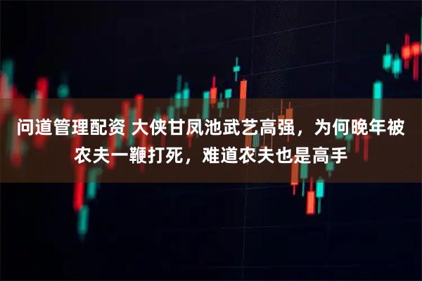 问道管理配资 大侠甘凤池武艺高强，为何晚年被农夫一鞭打死，难道农夫也是高手