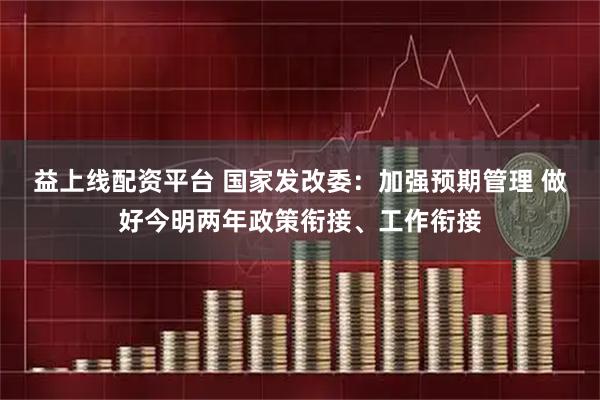 益上线配资平台 国家发改委：加强预期管理 做好今明两年政策衔接、工作衔接