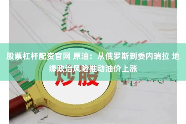 股票杠杆配资官网 原油：从俄罗斯到委内瑞拉 地缘政治风险推动油价上涨