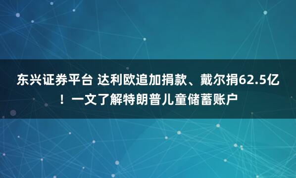 东兴证券平台 达利欧追加捐款、戴尔捐62.5亿！一文了解特朗普儿童储蓄账户