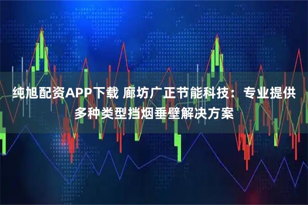 纯旭配资APP下载 廊坊广正节能科技：专业提供多种类型挡烟垂壁解决方案