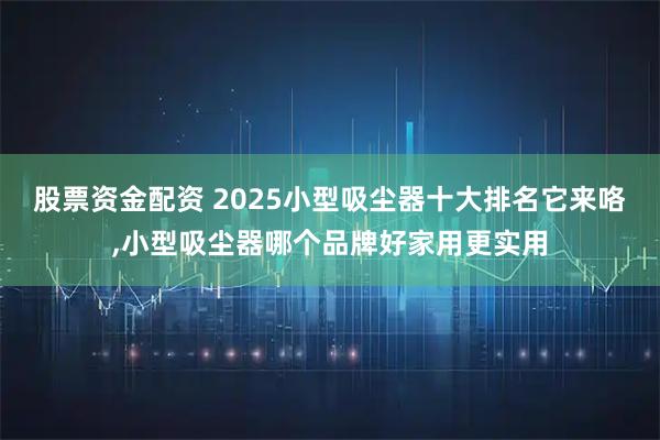 股票资金配资 2025小型吸尘器十大排名它来咯,小型吸尘器哪个品牌好家用更实用
