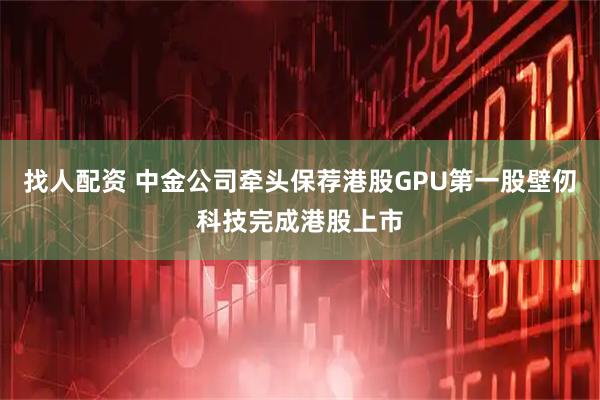 找人配资 中金公司牵头保荐港股GPU第一股壁仞科技完成港股上市