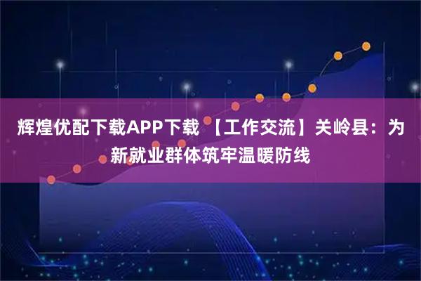 辉煌优配下载APP下载 【工作交流】关岭县：为新就业群体筑牢温暖防线