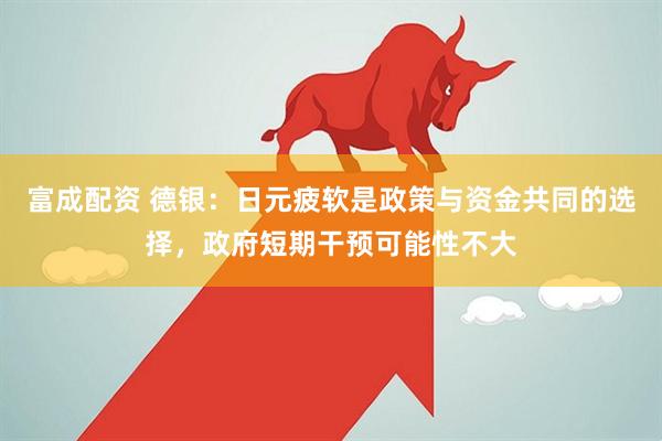 富成配资 德银：日元疲软是政策与资金共同的选择，政府短期干预可能性不大