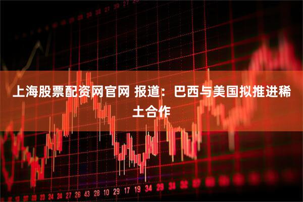 上海股票配资网官网 报道：巴西与美国拟推进稀土合作