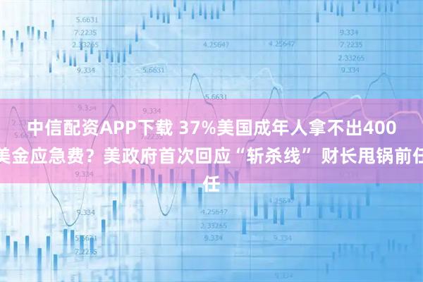 中信配资APP下载 37%美国成年人拿不出400美金应急费？美政府首次回应“斩杀线” 财长甩锅前任