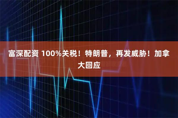 富深配资 100%关税！特朗普，再发威胁！加拿大回应