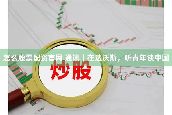 怎么股票配资官网 通讯｜在达沃斯，听青年谈中国