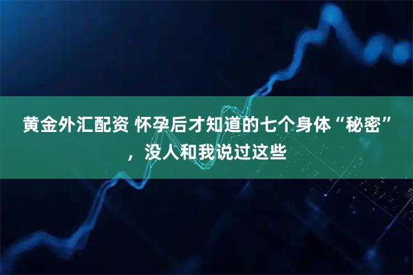 黄金外汇配资 怀孕后才知道的七个身体“秘密”，没人和我说过这些